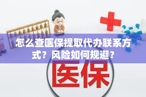 怎么查医保提取代办联系方式？风险如何规避？